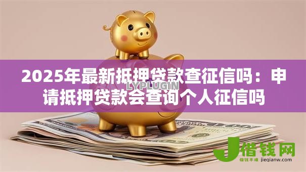 2025年最新抵押贷款查征信吗:申请抵押贷款会查询个人征信吗 2025年最新抵押贷款查征信吗:申请抵押贷款会查询个人征信吗