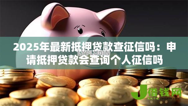2025年最新抵押贷款查征信吗:申请抵押贷款会查询个人征信吗 2025年最新抵押贷款查征信吗:申请抵押贷款会查询个人征信吗