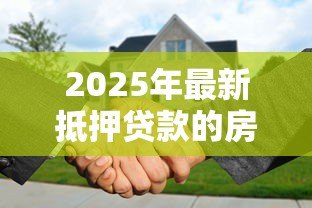 2025年最新抵押贷款的房子可以卖吗:抵押房产出售前需结清贷款吗 2025年最新抵押贷款的房子可以卖吗:抵押房产出售前需结清贷款吗