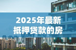 2025年最新抵押贷款的房子能卖吗：有贷款未还清的房产能否出售