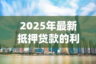2025年最新抵押贷款的利率:当前房贷利率水平如何 2025年最新抵押贷款的利率:当前房贷利率水平如何