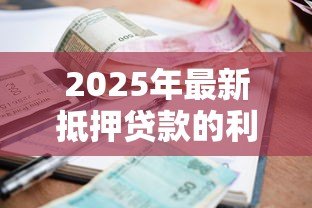 2025年最新抵押贷款的利率:当前房贷利率水平如何 2025年最新抵押贷款的利率:当前房贷利率水平如何