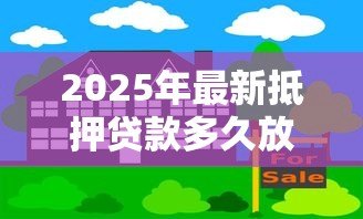 2025年最新抵押贷款多久放款:房屋抵押贷款放款周期多长 2025年最新抵押贷款多久放款:房屋抵押贷款放款周期多长