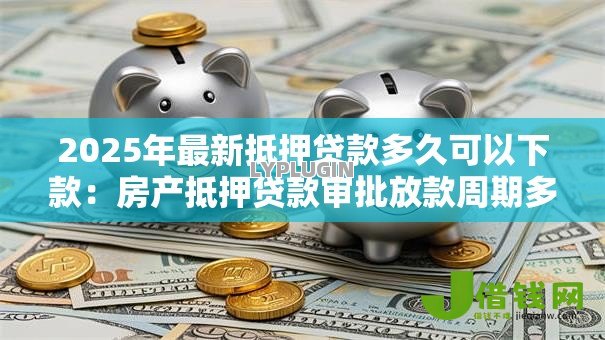 2025年最新抵押贷款多久可以下款:房产抵押贷款审批放款周期多长 2025年最新抵押贷款多久可以下款:房产抵押贷款审批放款周期多长