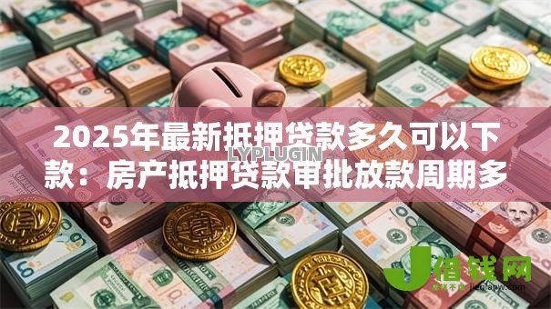 2025年最新抵押贷款多久可以下款:房产抵押贷款审批放款周期多长 2025年最新抵押贷款多久可以下款:房产抵押贷款审批放款周期多长