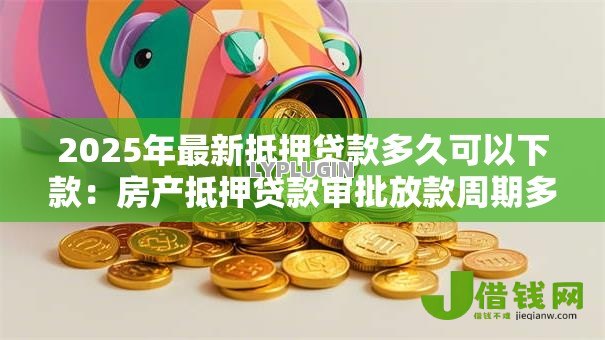 2025年最新抵押贷款多久可以下款:房产抵押贷款审批放款周期多长 2025年最新抵押贷款多久可以下款:房产抵押贷款审批放款周期多长