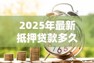 2025年最新抵押贷款多久能下来:银行抵押贷款审批周期多长 2025年最新抵押贷款多久能下来:银行抵押贷款审批周期多长