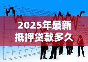 2025年最新抵押贷款多久能下来:银行抵押贷款审批周期多长 2025年最新抵押贷款多久能下来:银行抵押贷款审批周期多长