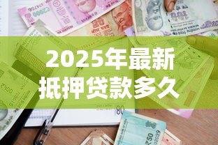 2025年最新抵押贷款多久能下来:银行抵押贷款审批周期多长 2025年最新抵押贷款多久能下来:银行抵押贷款审批周期多长