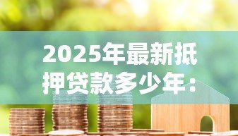 2025年最新抵押贷款多少年：房贷最长可以分期多少年