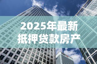 2025年最新抵押贷款房产：如何用房产获取资金支持