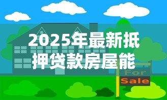 2025年最新抵押贷款房屋能贷多少：房产抵押最多能贷款多少