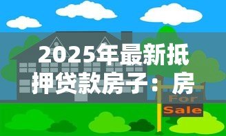 2025年最新抵押贷款房子:房产抵押贷款有哪些注意事项 2025年最新抵押贷款房子:房产抵押贷款有哪些注意事项
