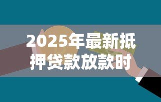 2025年最新抵押贷款放款时间:房贷审批后多久能拿到钱 2025年最新抵押贷款放款时间:房贷审批后多久能拿到钱