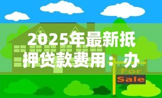 2025年最新抵押贷款费用:办理房产抵押需要支付哪些款项 2025年最新抵押贷款费用:办理房产抵押需要支付哪些款项
