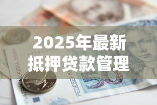 2025年最新抵押贷款管理办法:房产抵押贷款新规有何变化 2025年最新抵押贷款管理办法:房产抵押贷款新规有何变化