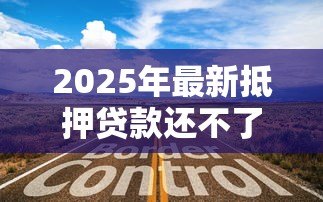 2025年最新抵押贷款还不了怎么办:房贷断供如何妥善解决 2025年最新抵押贷款还不了怎么办:房贷断供如何妥善解决