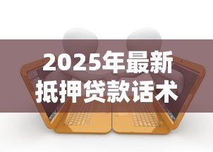 2025年最新抵押贷款话术：如何优化房产融资沟通技巧