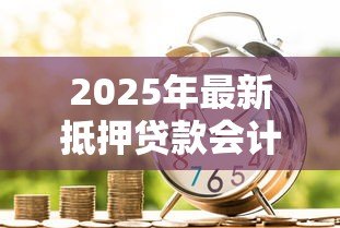 2025年最新抵押贷款会计分录:抵押贷款如何做账务处理 2025年最新抵押贷款会计分录:抵押贷款如何做账务处理
