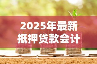 2025年最新抵押贷款会计分录:抵押贷款如何做账务处理 2025年最新抵押贷款会计分录:抵押贷款如何做账务处理