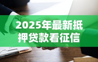 2025年最新抵押贷款看征信吗:征信不良能否办理抵押贷款 2025年最新抵押贷款看征信吗:征信不良能否办理抵押贷款