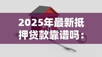 2025年最新抵押贷款靠谱吗：抵押贷款是否安全可靠