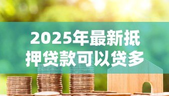 2025年最新抵押贷款可以贷多久：房产抵押最长能申请多少年