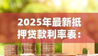 2025年最新抵押贷款利率表:当前房产抵押利率是多少 2025年最新抵押贷款利率表:当前房产抵押利率是多少