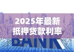 2025年最新抵押贷款利率表:当前房产抵押利率是多少 2025年最新抵押贷款利率表:当前房产抵押利率是多少