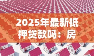 2025年最新抵押贷款吗:房产抵押融资有哪些注意事项 2025年最新抵押贷款吗:房产抵押融资有哪些注意事项