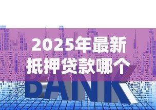 2025年最新抵押贷款哪个银行好办:申请房贷哪家银行门槛低 2025年最新抵押贷款哪个银行好办:申请房贷哪家银行门槛低