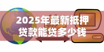 2025年最新抵押贷款能贷多少钱:房产抵押最高可贷多少额度 2025年最新抵押贷款能贷多少钱:房产抵押最高可贷多少额度