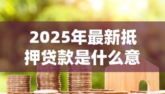 2025年最新抵押贷款是什么意思：如何理解房产抵押贷款