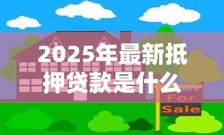 2025年最新抵押贷款是什么意思：如何理解房产抵押贷款