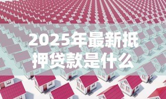 2025年最新抵押贷款是什么意思：如何理解房产抵押贷款