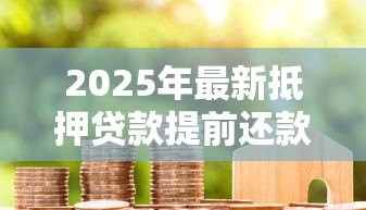 2025年最新抵押贷款提前还款利息怎么算:房贷提前还款如何计算剩余利息 2025年最新抵押贷款提前还款利息怎么算:房贷提前还款如何计算剩余利息