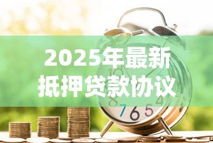 2025年最新抵押贷款协议：房产抵押借贷合同有哪些注意事项