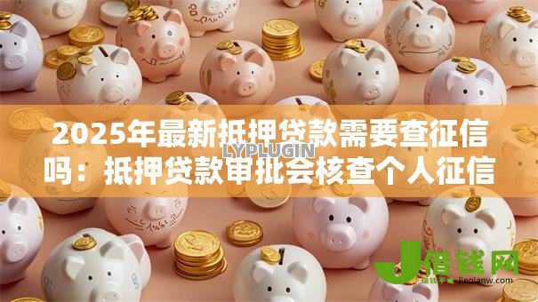 2025年最新抵押贷款需要查征信吗:抵押贷款审批会核查个人征信吗 2025年最新抵押贷款需要查征信吗:抵押贷款审批会核查个人征信吗