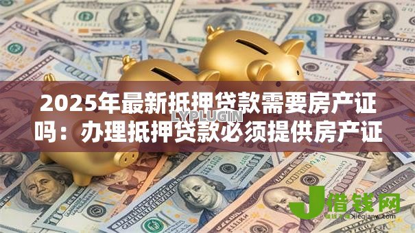 2025年最新抵押贷款需要房产证吗：办理抵押贷款必须提供房产证吗