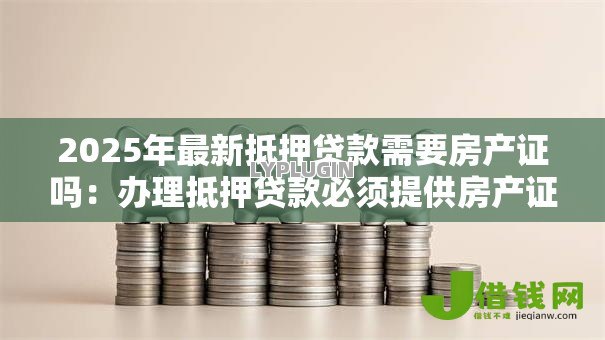 2025年最新抵押贷款需要房产证吗：办理抵押贷款必须提供房产证吗