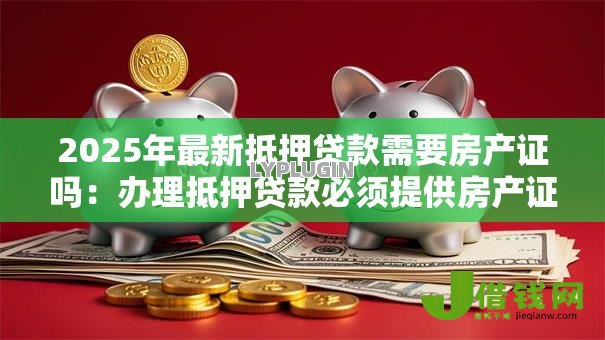 2025年最新抵押贷款需要房产证吗：办理抵押贷款必须提供房产证吗