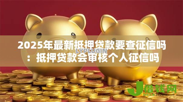 2025年最新抵押贷款要查征信吗:抵押贷款会审核个人征信吗 2025年最新抵押贷款要查征信吗:抵押贷款会审核个人征信吗