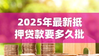 2025年最新抵押贷款要多久批下来：房产抵押贷款审批周期多长