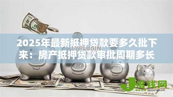 2025年最新抵押贷款要多久批下来：房产抵押贷款审批周期多长