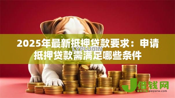 2025年最新抵押贷款要求：申请抵押贷款需满足哪些条件