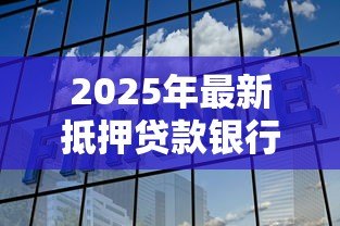 2025年最新抵押贷款银行：如何选择最适合的房产融资机构