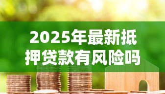 2025年最新抵押贷款有风险吗:房产抵押贷款潜在隐患有哪些 2025年最新抵押贷款有风险吗:房产抵押贷款潜在隐患有哪些