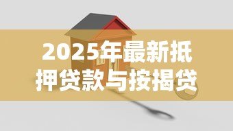 2025年最新抵押贷款与按揭贷款的区别:房贷与抵押贷款有何不同 2025年最新抵押贷款与按揭贷款的区别:房贷与抵押贷款有何不同