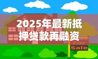 2025年最新抵押贷款再融资：房产二次抵押如何操作更划算