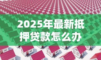 2025年最新抵押贷款怎么办:房屋抵押贷款如何申请 2025年最新抵押贷款怎么办:房屋抵押贷款如何申请